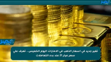 تغير جديد في أسعار الذهب في الإمارات اليوم الخميس.. تعرف على سعر عيار 21 عند بدء التعاملات